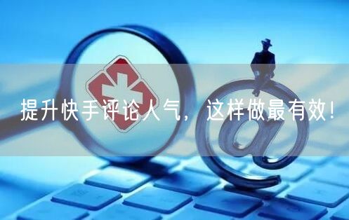 提升快手评论人气，这样做最有效！