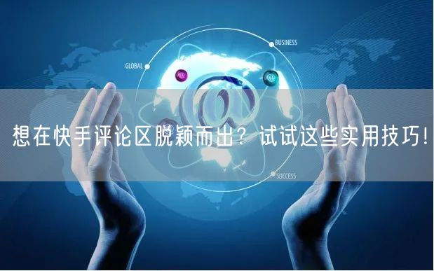 想在快手评论区脱颖而出？试试这些实用技巧！