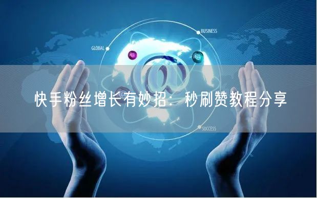 快手粉丝增长有妙招：秒刷赞教程分享