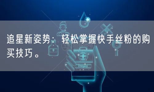 追星新姿势：轻松掌握快手丝粉的购买技巧。