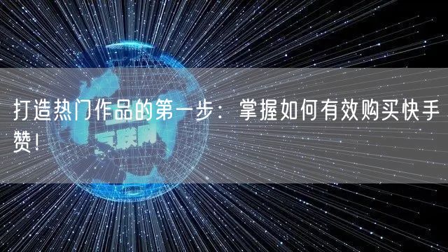 打造热门作品的第一步：掌握如何有效购买快手赞！