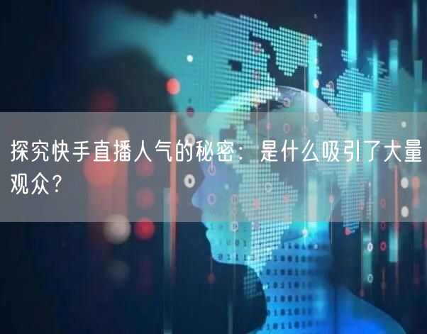 探究快手直播人气的秘密：是什么吸引了大量观众？
