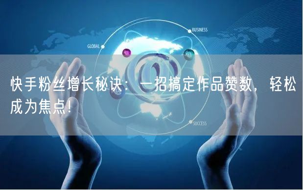 快手粉丝增长秘诀：一招搞定作品赞数，轻松成为焦点！