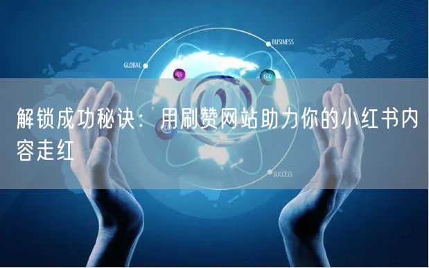 解锁成功秘诀：用刷赞网站助力你的小红书内容走红