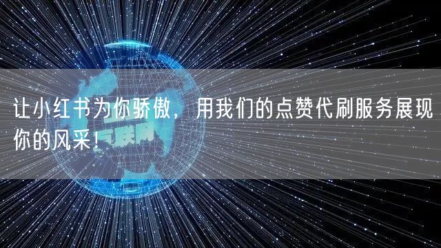 让小红书为你骄傲，用我们的点赞代刷服务展现你的风采！