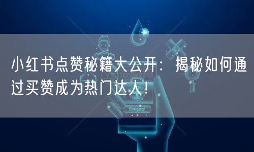 小红书点赞秘籍大公开：揭秘如何通过买赞成为热门达人！