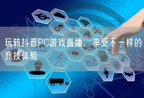 玩转抖音PC游戏直播，享受不一样的竞技体验