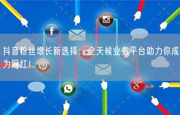 抖音粉丝增长新选择：全天候业务平台助力你成为网红！