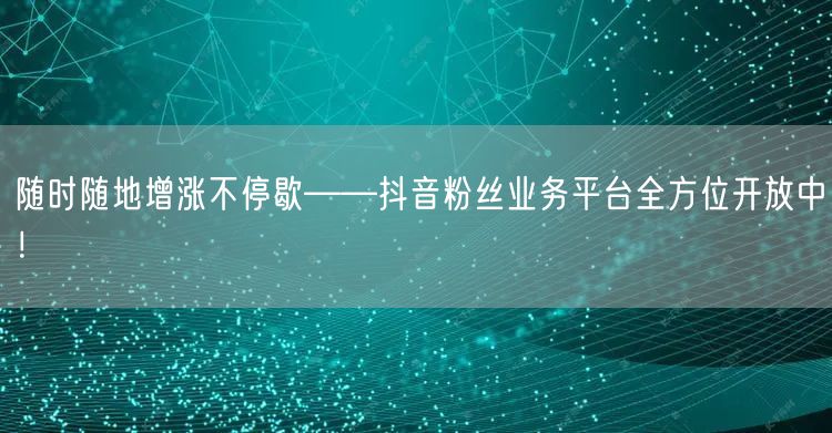 随时随地增涨不停歇——抖音粉丝业务平台全方位开放中！