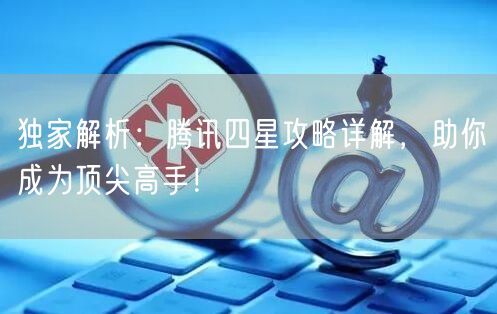 独家解析：腾讯四星攻略详解，助你成为顶尖高手！