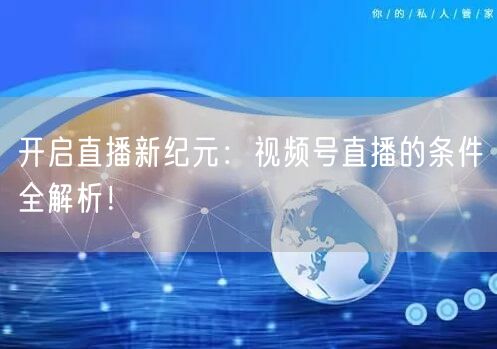 开启直播新纪元：视频号直播的条件全解析！