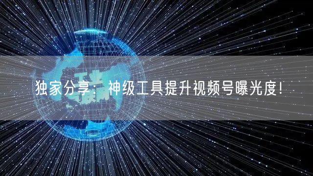 独家分享：神级工具提升视频号曝光度！