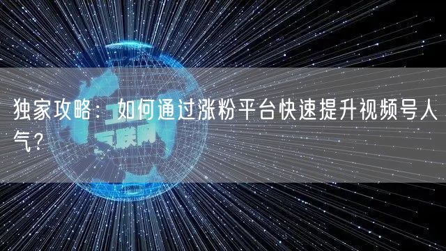 独家攻略：如何通过涨粉平台快速提升视频号人气？