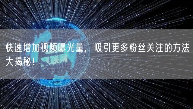 快速增加视频曝光量，吸引更多粉丝关注的方法大揭秘！
